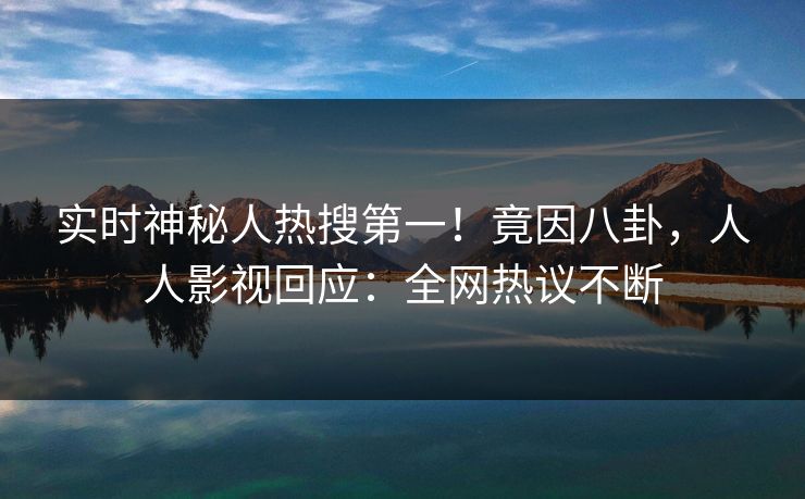 实时神秘人热搜第一！竟因八卦，人人影视回应：全网热议不断