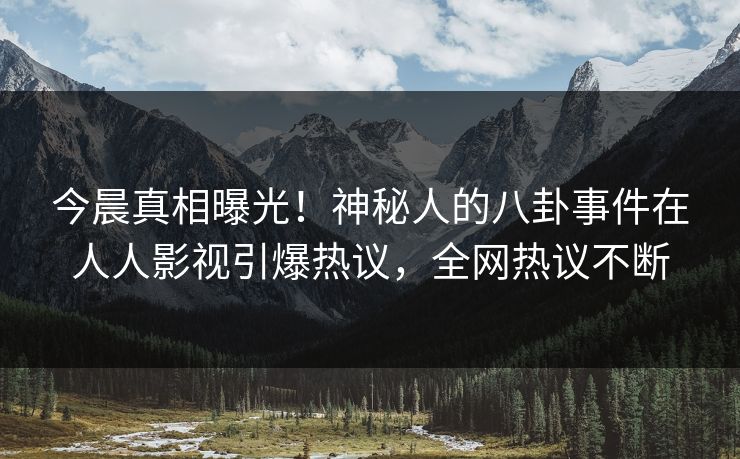 今晨真相曝光！神秘人的八卦事件在人人影视引爆热议，全网热议不断