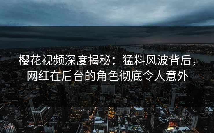 樱花视频深度揭秘：猛料风波背后，网红在后台的角色彻底令人意外