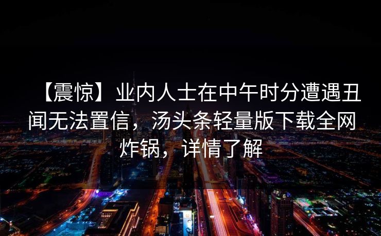 【震惊】业内人士在中午时分遭遇丑闻无法置信，汤头条轻量版下载全网炸锅，详情了解