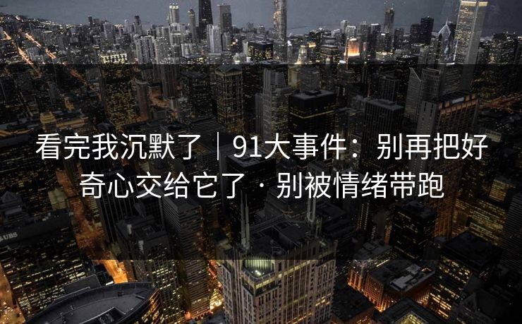 看完我沉默了｜91大事件：别再把好奇心交给它了 · 别被情绪带跑
