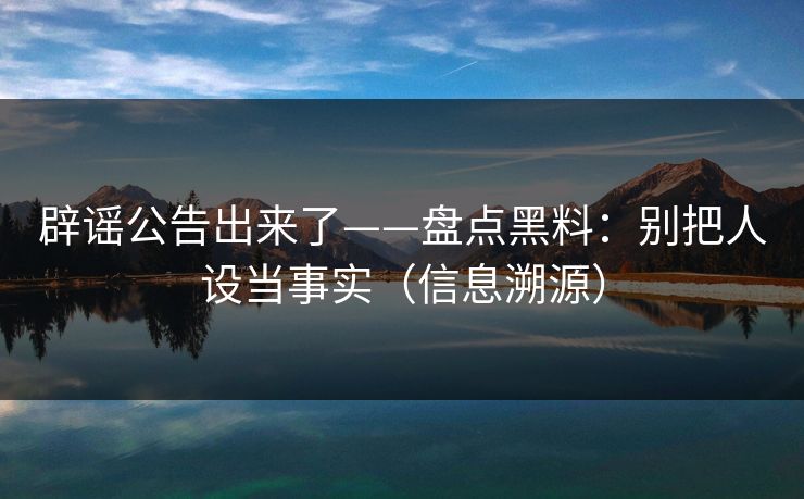 辟谣公告出来了——盘点黑料：别把人设当事实（信息溯源）