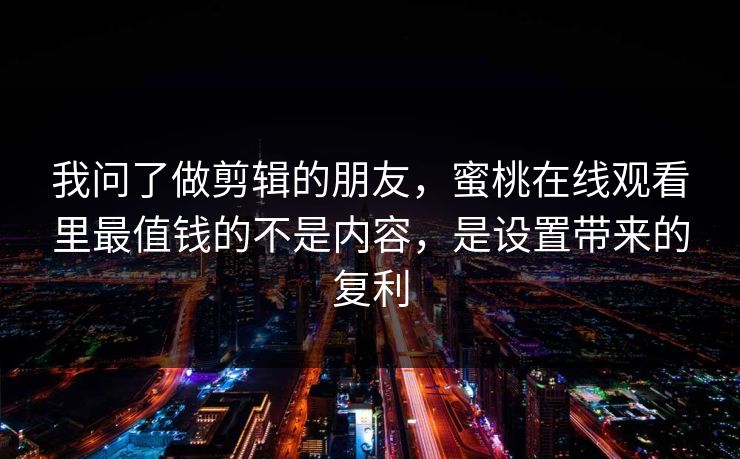 我问了做剪辑的朋友，蜜桃在线观看里最值钱的不是内容，是设置带来的复利