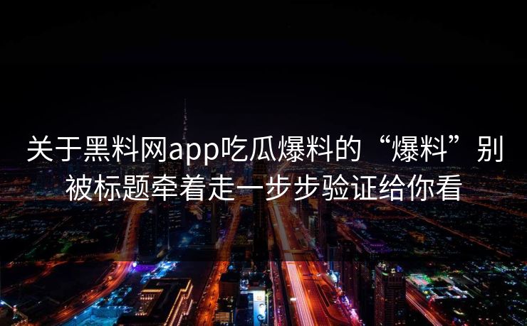 关于黑料网app吃瓜爆料的“爆料”别被标题牵着走一步步验证给你看