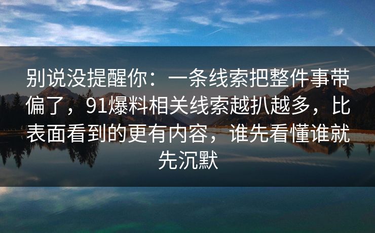 别说没提醒你：一条线索把整件事带偏了，91爆料相关线索越扒越多，比表面看到的更有内容，谁先看懂谁就先沉默