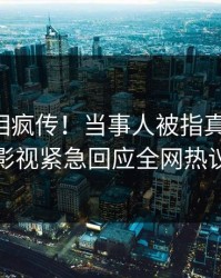 昨晚真相疯传！当事人被指真相大白，人人影视紧急回应全网热议不断