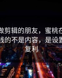 我问了做剪辑的朋友，蜜桃在线观看里最值钱的不是内容，是设置带来的复利