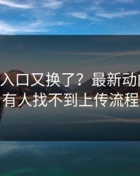 17c网站入口又换了？最新动向说上周有人找不到上传流程