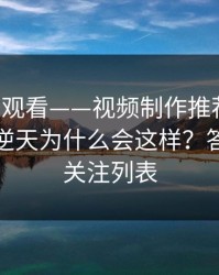17c在线观看——视频制作推荐为什么忽然变逆天为什么会这样？答案藏在关注列表