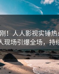 深夜刚刚！人人影视实锤热点事件，神秘人现场引爆全场，持续刷屏