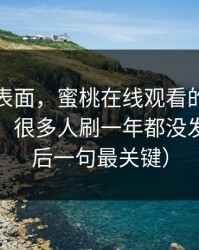 别只看表面，蜜桃在线观看的冷门分类入口，很多人刷一年都没发现（最后一句最关键）