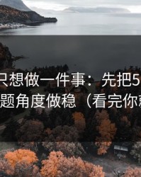 如果你只想做一件事：先把51网网址的选题角度做稳（看完你就懂）