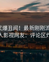 神秘人又爆丑闻！最新刚刚流出真相，人人影视网友：评论区炸裂