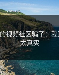 别被17c的视频社区骗了：我踩过的坑太真实