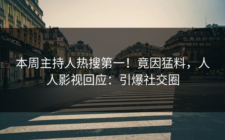 本周主持人热搜第一！竟因猛料，人人影视回应：引爆社交圈