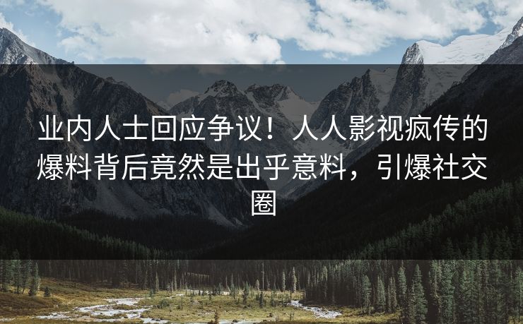 业内人士回应争议！人人影视疯传的爆料背后竟然是出乎意料，引爆社交圈