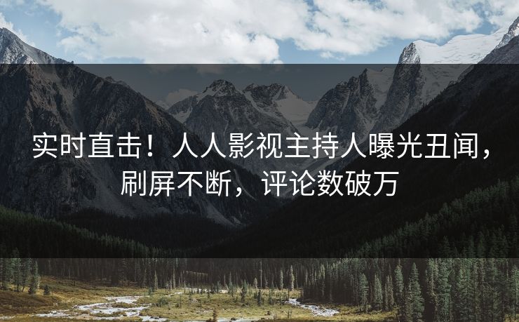 实时直击！人人影视主持人曝光丑闻，刷屏不断，评论数破万