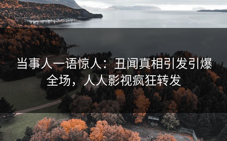 当事人一语惊人：丑闻真相引发引爆全场，人人影视疯狂转发