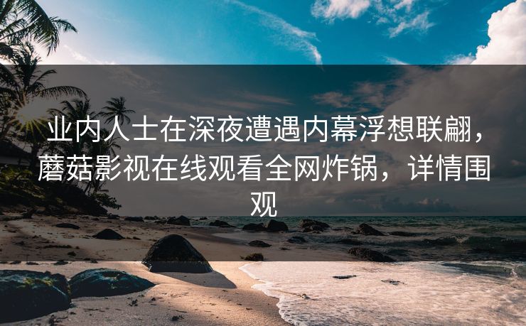 业内人士在深夜遭遇内幕浮想联翩，蘑菇影视在线观看全网炸锅，详情围观