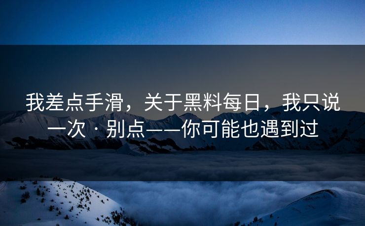 我差点手滑，关于黑料每日，我只说一次 · 别点——你可能也遇到过