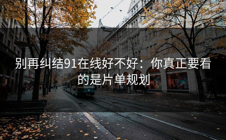 别再纠结91在线好不好:你真正要看的是片单规划 别再纠结91在线好不好:你真正要看的是片单规划
