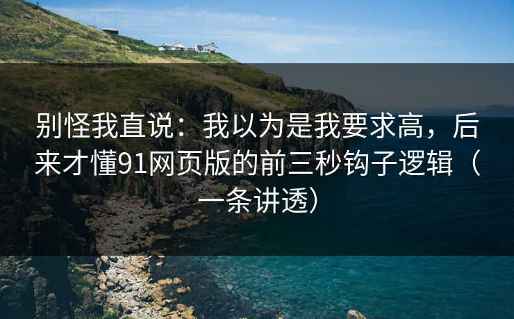 别怪我直说：我以为是我要求高，后来才懂91网页版的前三秒钩子逻辑（一条讲透）