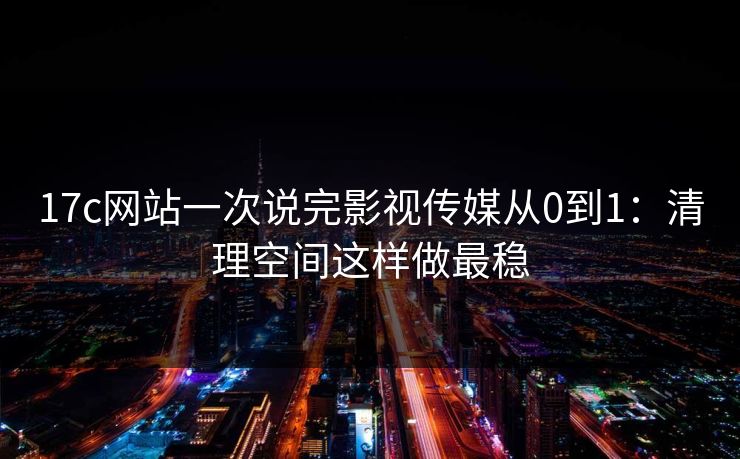 17c网站一次说完影视传媒从0到1：清理空间这样做最稳