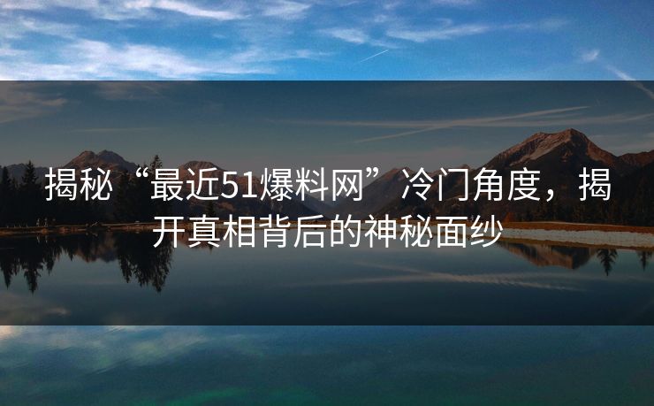 揭秘“最近51爆料网”冷门角度,揭开真相背后的神秘面纱 揭秘“最近51爆料网”冷门角度,揭开真相背后的神秘面纱